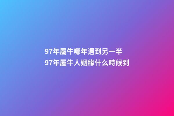 97年屬牛哪年遇到另一半 97年屬牛人姻緣什么時候到-第1張-觀點-玄機派